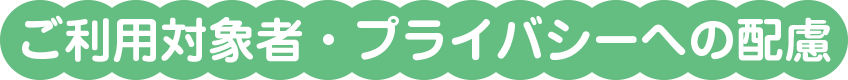 ご利用対象者・プライバシーへの配慮